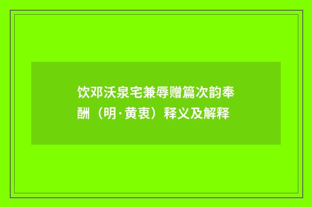 饮邓沃泉宅兼辱赠篇次韵奉酬（明·黄衷）释义及解释