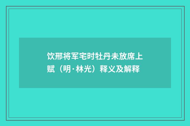 饮邢将军宅时牡丹未放席上赋（明·林光）释义及解释