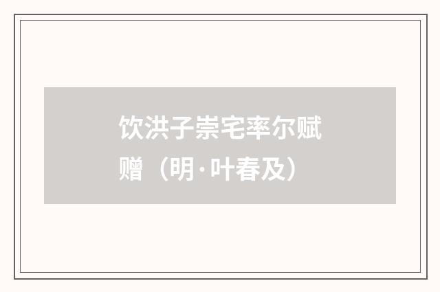 饮洪子崇宅率尔赋赠（明·叶春及）