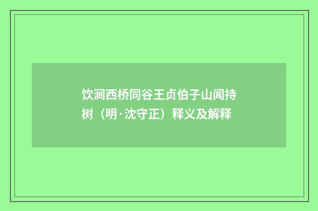 饮涧西桥同谷王贞伯子山闻持树（明·沈守正）释义及解释