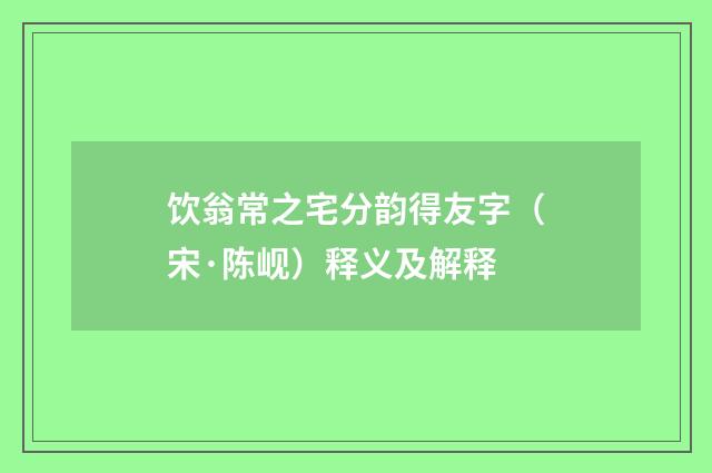 饮翁常之宅分韵得友字（宋·陈岘）释义及解释