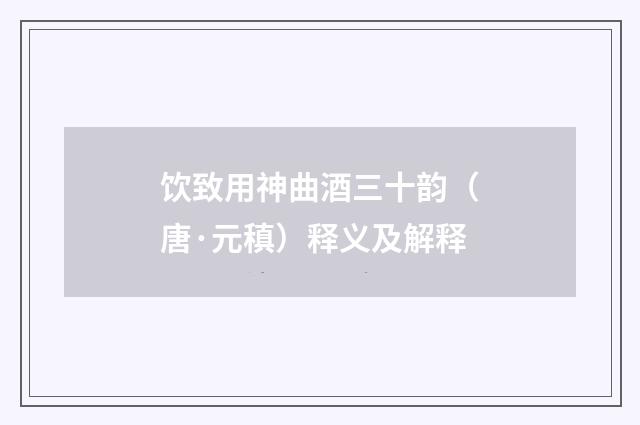饮致用神曲酒三十韵（唐·元稹）释义及解释