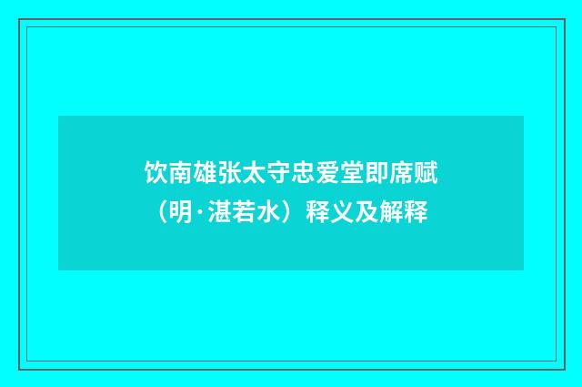 饮南雄张太守忠爱堂即席赋（明·湛若水）释义及解释