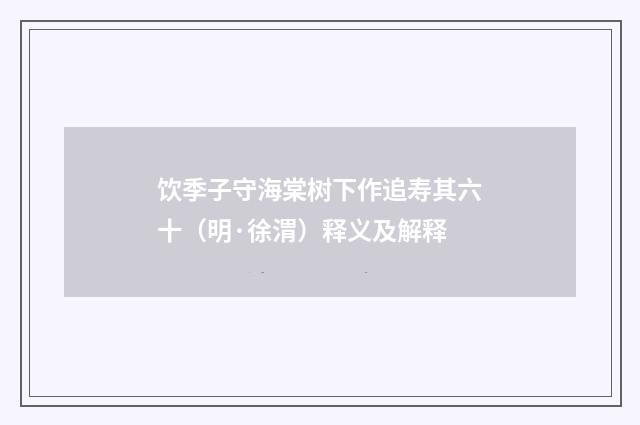 饮季子守海棠树下作追寿其六十（明·徐渭）释义及解释