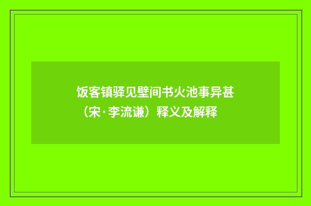 饭客镇驿见壁间书火池事异甚（宋·李流谦）释义及解释