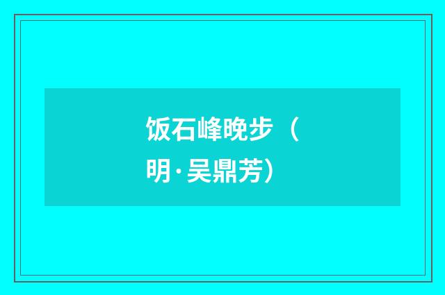 饭石峰晚步（明·吴鼎芳）释义及解释