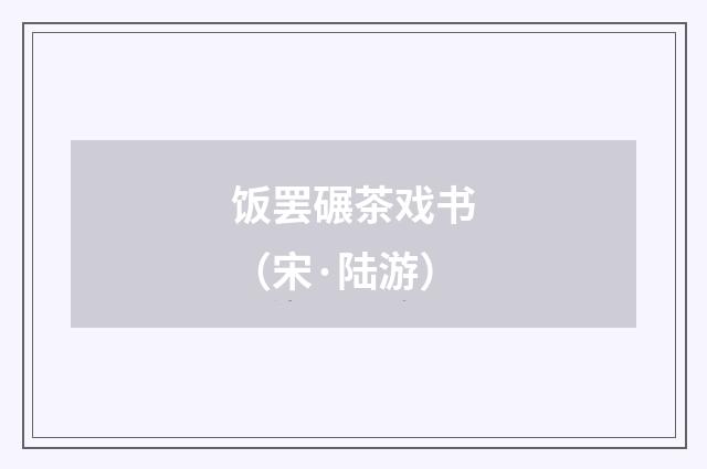 饭罢碾茶戏书（宋·陆游）释义及解释
