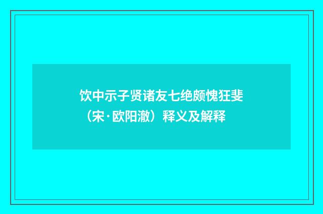 饮中示子贤诸友七绝颇愧狂斐（宋·欧阳澈）释义及解释