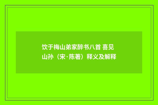 饮于梅山弟家醉书八首 喜见山孙（宋·陈著）释义及解释