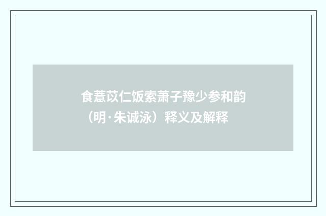 食薏苡仁饭索萧子豫少参和韵（明·朱诚泳）释义及解释