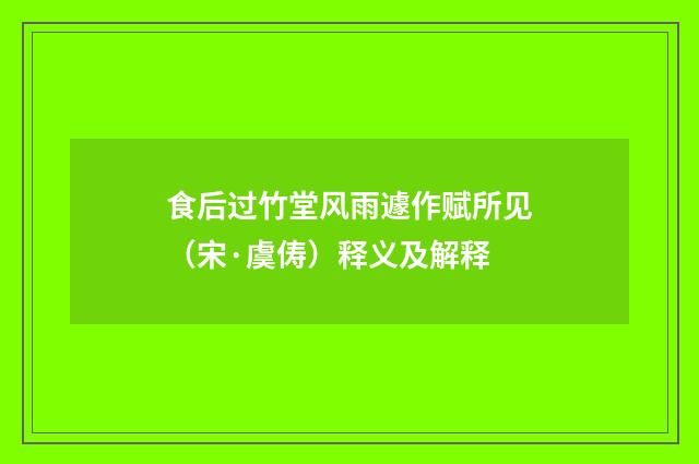 食后过竹堂风雨遽作赋所见（宋·虞俦）释义及解释