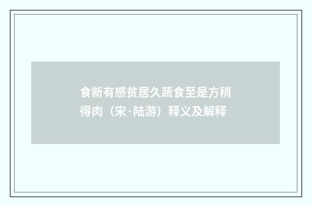 食新有感贫居久蔬食至是方稍得肉（宋·陆游）释义及解释