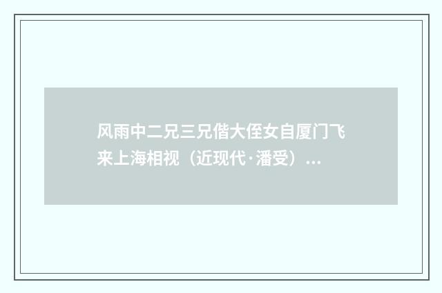 风雨中二兄三兄偕大侄女自厦门飞来上海相视（近现代·潘受）释义及解释
