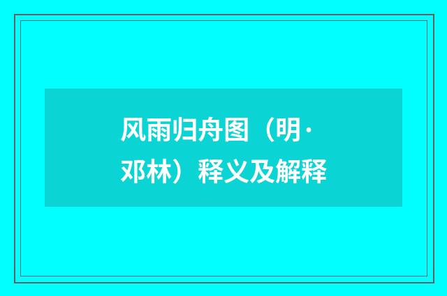 风雨归舟图（明·邓林）释义及解释