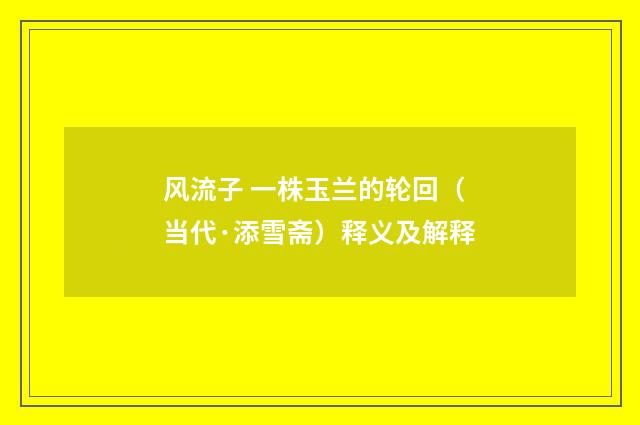 风流子 一株玉兰的轮回（当代·添雪斋）释义及解释