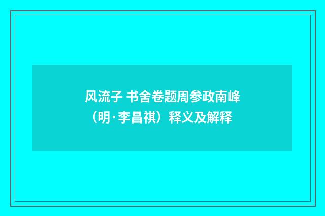 风流子 书舍卷题周参政南峰（明·李昌祺）释义及解释