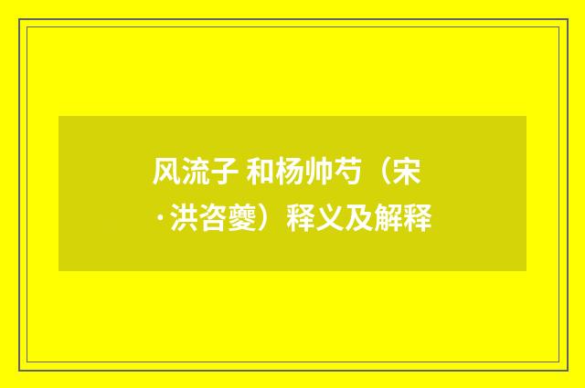风流子 和杨帅芍（宋·洪咨夔）释义及解释