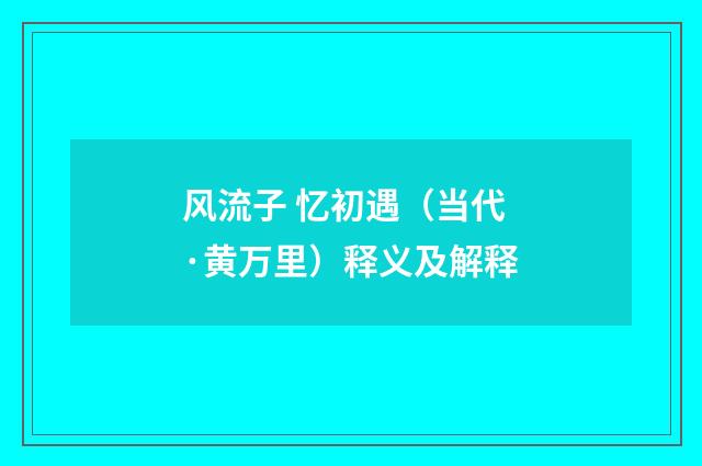 风流子 忆初遇（当代·黄万里）释义及解释