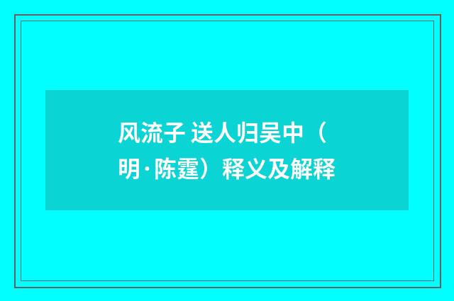 风流子 送人归吴中（明·陈霆）释义及解释