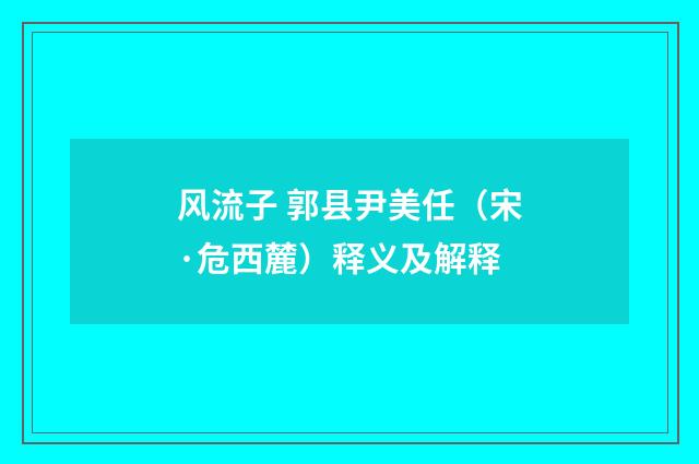风流子 郭县尹美任（宋·危西麓）释义及解释