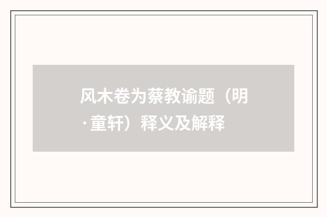 风木卷为蔡教谕题（明·童轩）释义及解释
