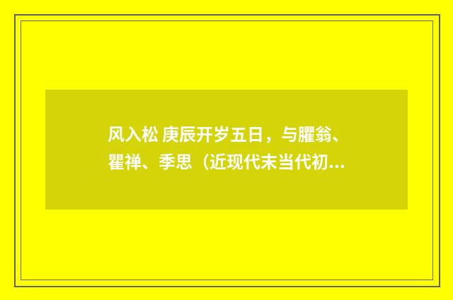 风入松 庚辰开岁五日，与臞翁、瞿禅、季思（近现代末当代初·徐震堮）释义及解释