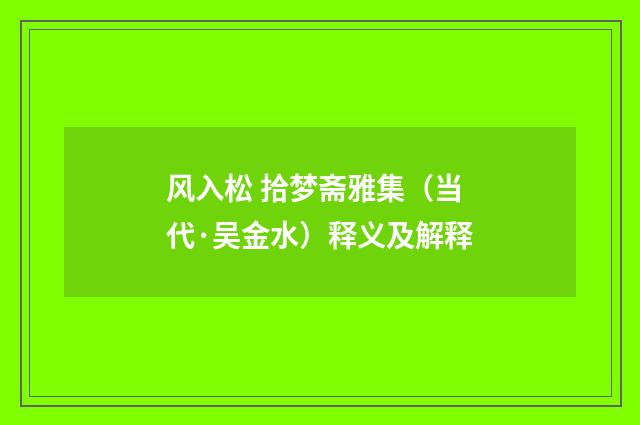 风入松 拾梦斋雅集（当代·吴金水）释义及解释