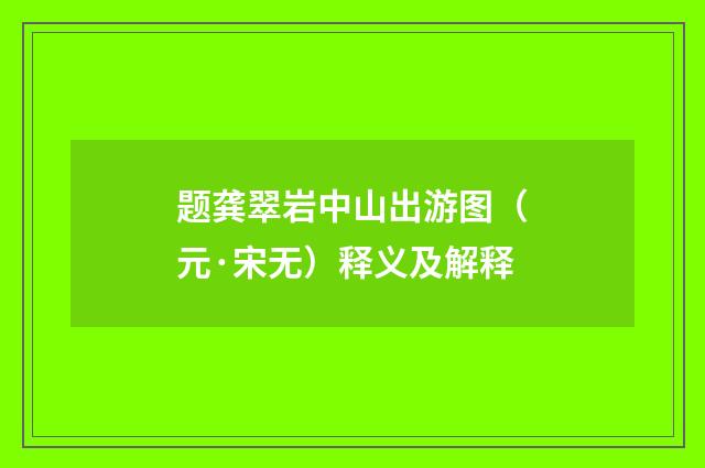 题龚翠岩中山出游图（元·宋无）释义及解释