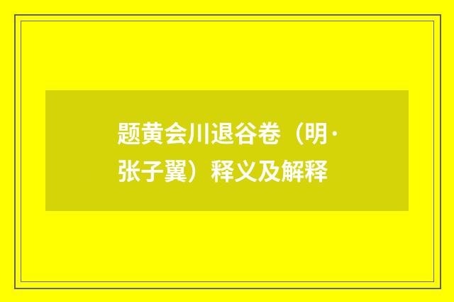 题黄会川退谷卷（明·张子翼）释义及解释