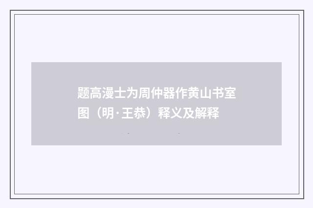 题高漫士为周仲器作黄山书室图（明·王恭）释义及解释
