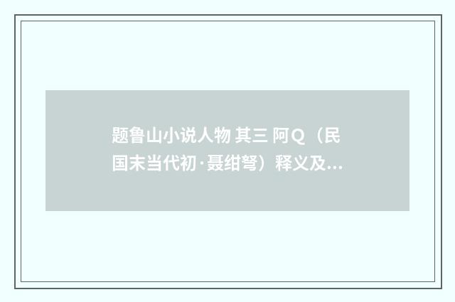 题鲁山小说人物 其三 阿Ｑ（民国末当代初·聂绀弩）释义及解释