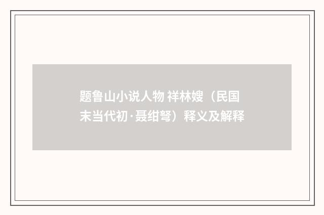 题鲁山小说人物 祥林嫂（民国末当代初·聂绀弩）释义及解释