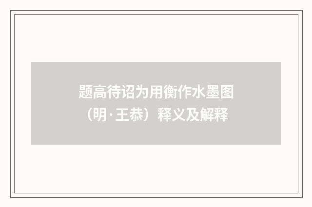 题高待诏为用衡作水墨图（明·王恭）释义及解释