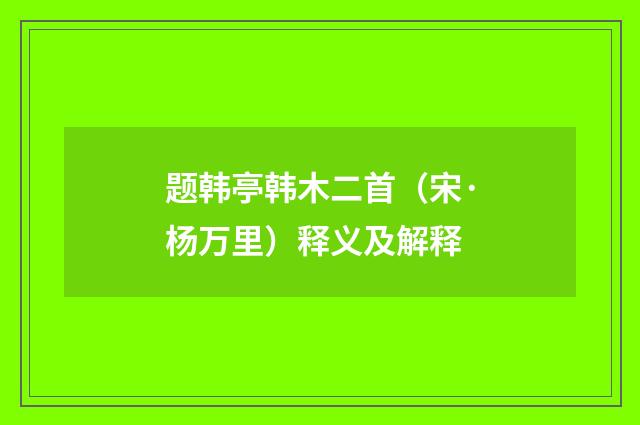 题韩亭韩木二首（宋·杨万里）释义及解释