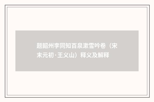题韶州李同知百泉漱雪吟卷（宋末元初·王义山）释义及解释