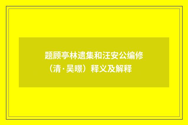 题顾亭林遗集和汪安公编修（清·吴暻）释义及解释
