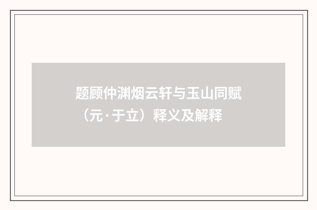 题顾仲渊烟云轩与玉山同赋（元·于立）释义及解释