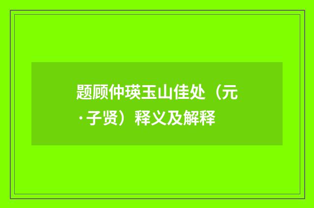 题顾仲瑛玉山佳处（元·子贤）释义及解释