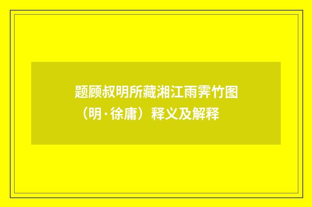 题顾叔明所藏湘江雨霁竹图（明·徐庸）释义及解释