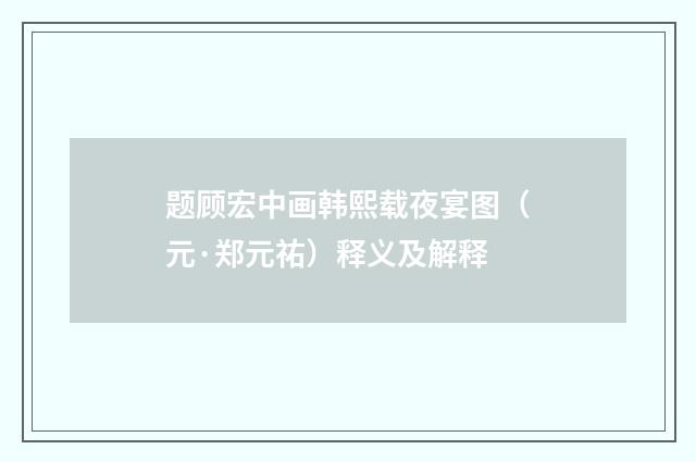 题顾宏中画韩熙载夜宴图（元·郑元祐）释义及解释