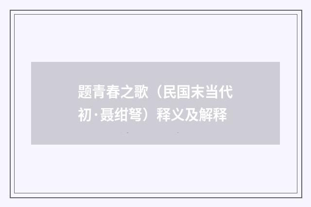 题青春之歌（民国末当代初·聂绀弩）释义及解释