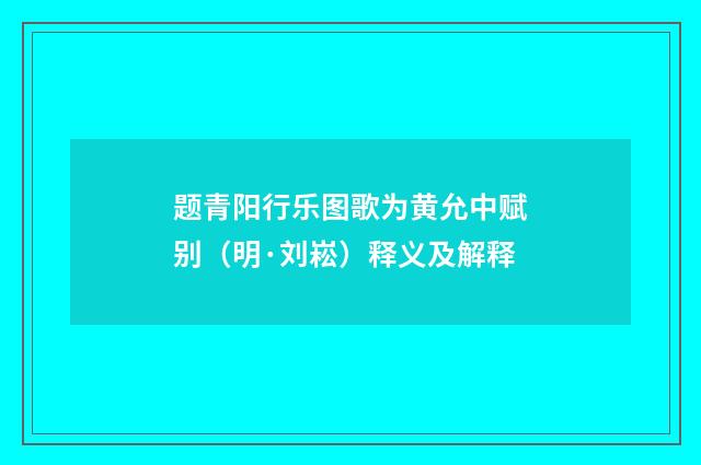 题青阳行乐图歌为黄允中赋别（明·刘崧）释义及解释