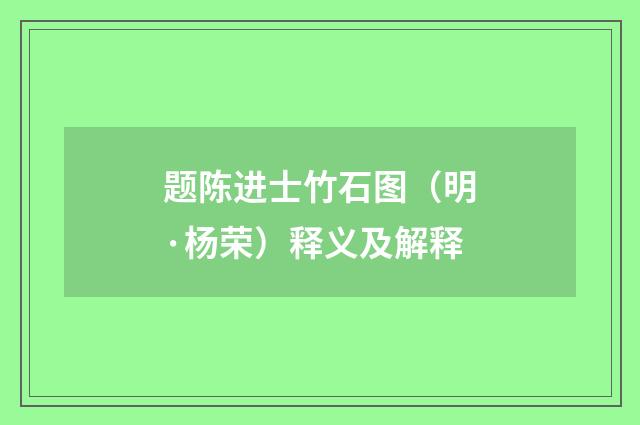 题陈进士竹石图（明·杨荣）释义及解释