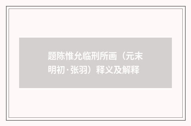 题陈惟允临刑所画（元末明初·张羽）释义及解释