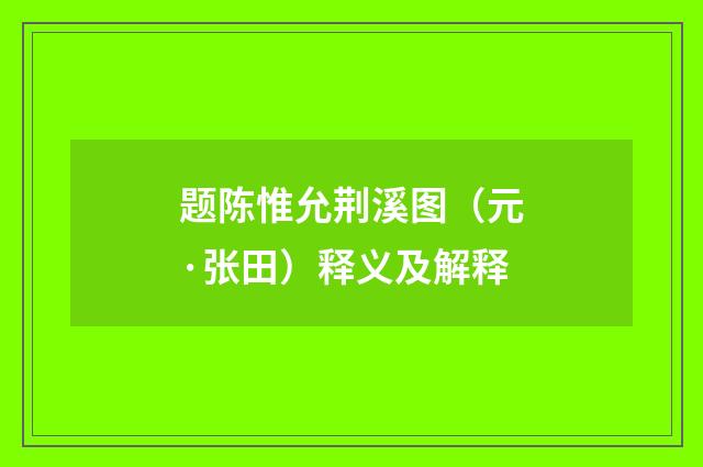 题陈惟允荆溪图（元·张田）释义及解释