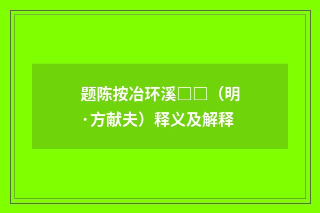 题陈按冶环溪□□（明·方献夫）释义及解释