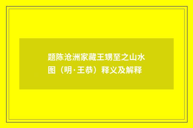 题陈沧洲家藏王甥至之山水图（明·王恭）释义及解释