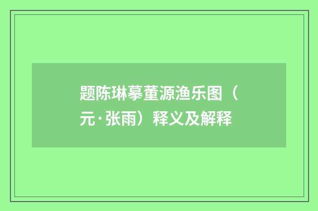 题陈琳摹董源渔乐图（元·张雨）释义及解释
