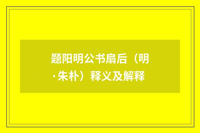 题阳明公书扇后（明·朱朴）释义及解释