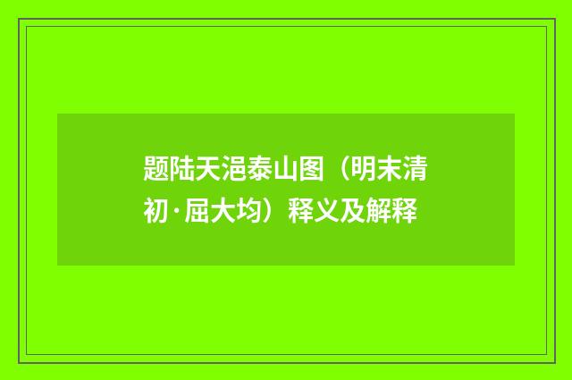 题陆天浥泰山图（明末清初·屈大均）释义及解释